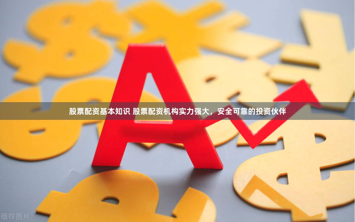 股票配资基本知识 股票配资机构实力强大，安全可靠的投资伙伴