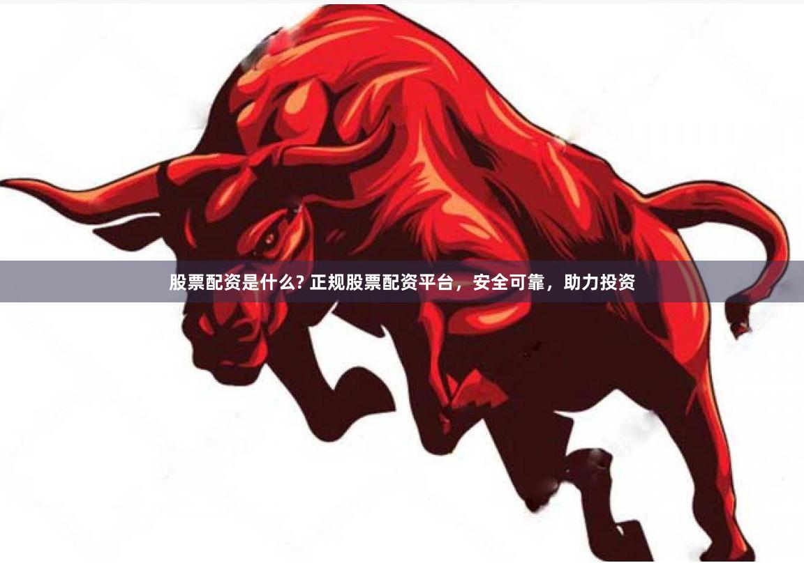 股票配资是什么? 正规股票配资平台，安全可靠，助力投资