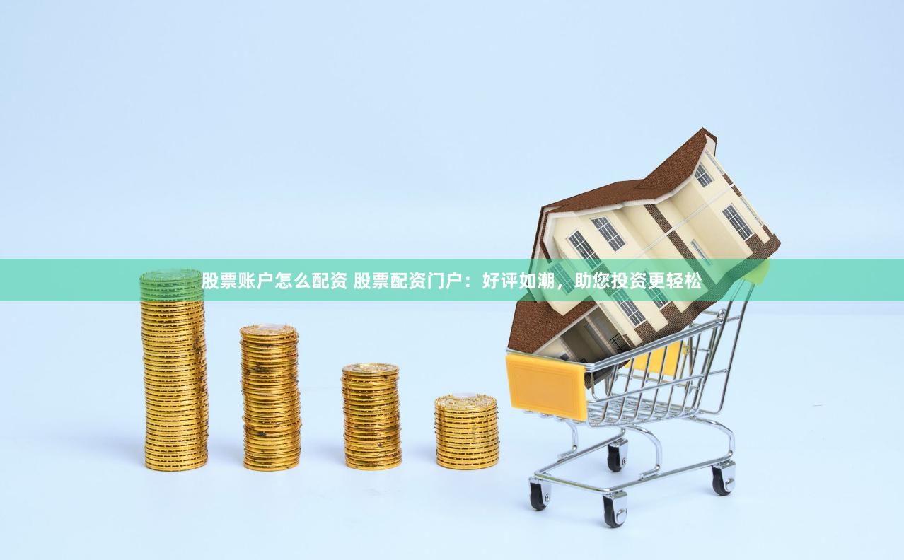 股票账户怎么配资 股票配资门户：好评如潮，助您投资更轻松