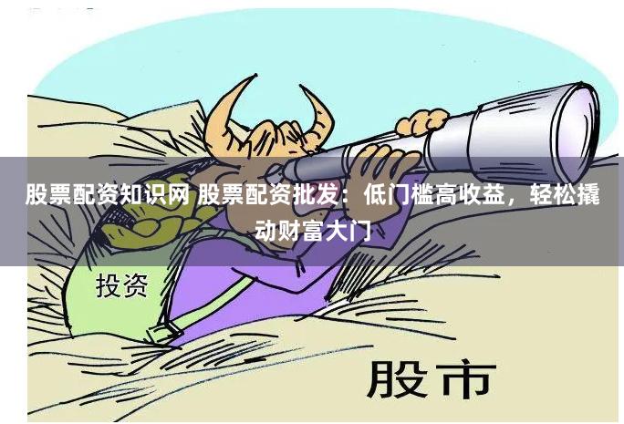 股票配资知识网 股票配资批发：低门槛高收益，轻松撬动财富大门