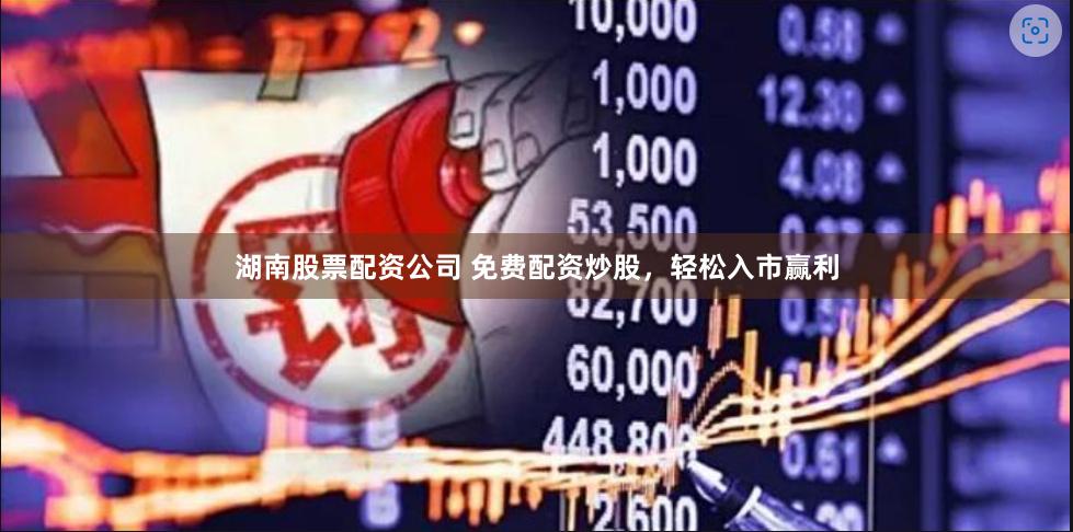 湖南股票配资公司 免费配资炒股，轻松入市赢利
