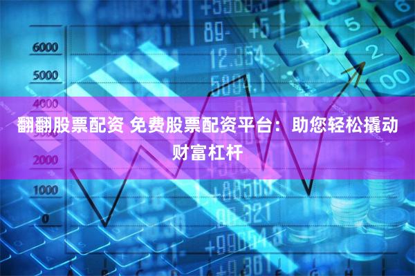 翻翻股票配资 免费股票配资平台：助您轻松撬动财富杠杆