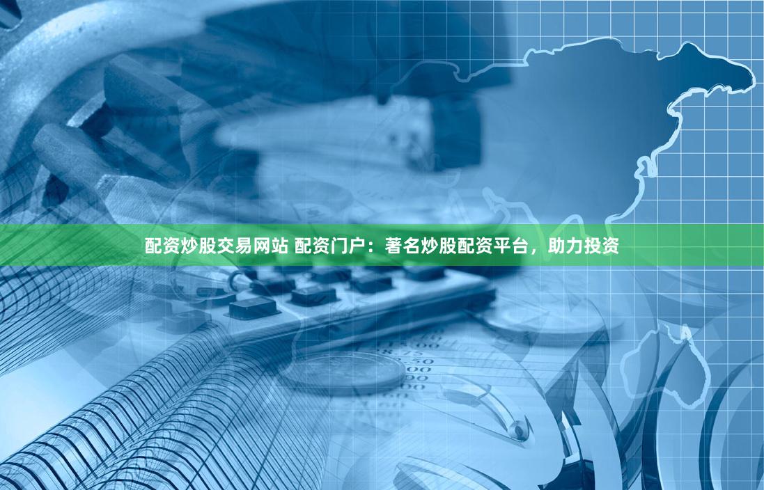 配资炒股交易网站 配资门户：著名炒股配资平台，助力投资