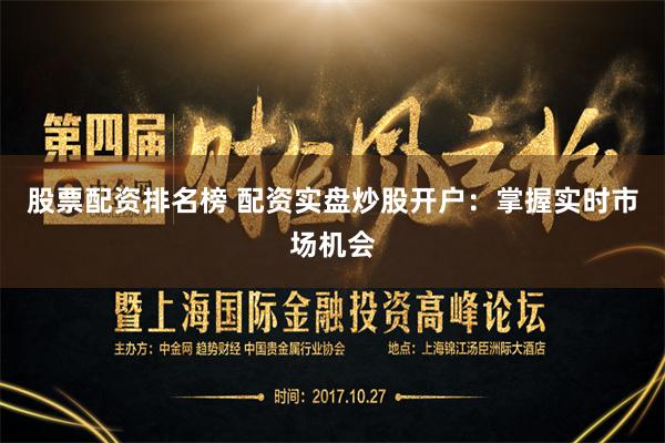 股票配资排名榜 配资实盘炒股开户：掌握实时市场机会