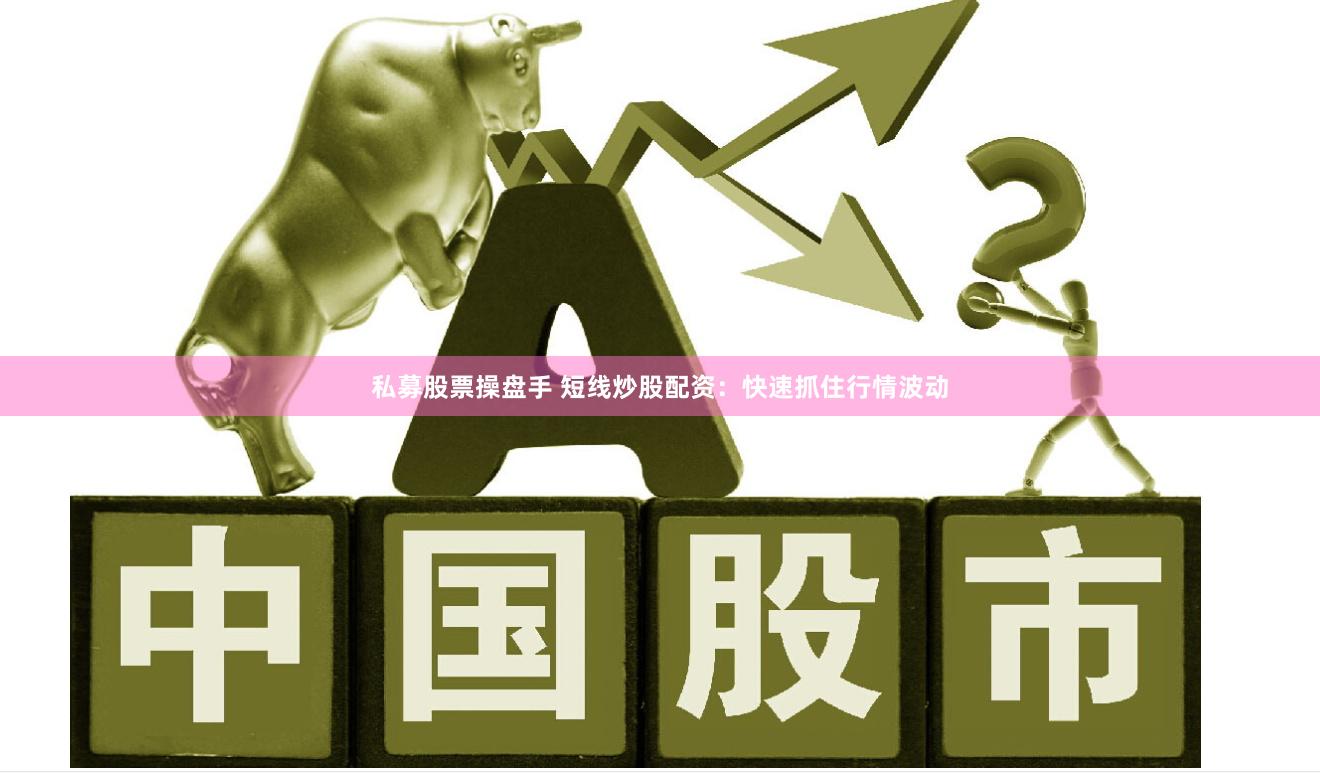私募股票操盘手 短线炒股配资：快速抓住行情波动