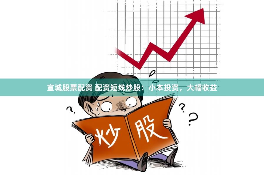 宣城股票配资 配资短线炒股：小本投资，大幅收益
