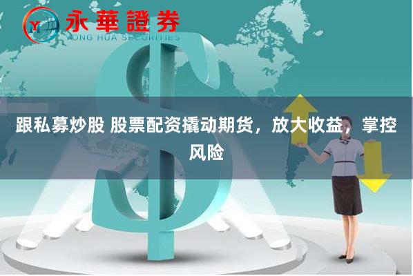 跟私募炒股 股票配资撬动期货，放大收益，掌控风险