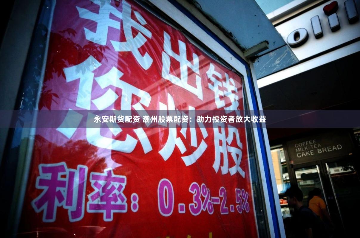 永安期货配资 潮州股票配资：助力投资者放大收益