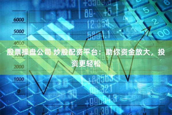 股票操盘公司 炒股配资平台：助你资金放大，投资更轻松
