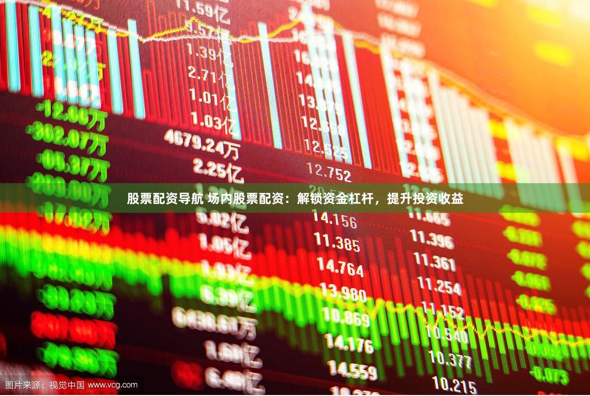 股票配资导航 场内股票配资：解锁资金杠杆，提升投资收益