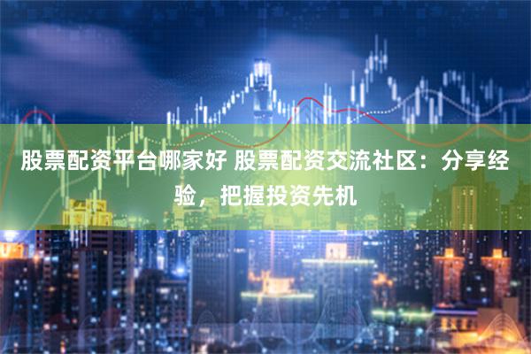 股票配资平台哪家好 股票配资交流社区：分享经验，把握投资先机