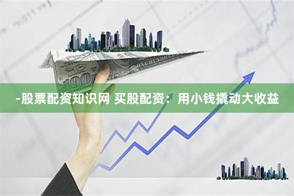 -股票配资知识网 买股配资：用小钱撬动大收益
