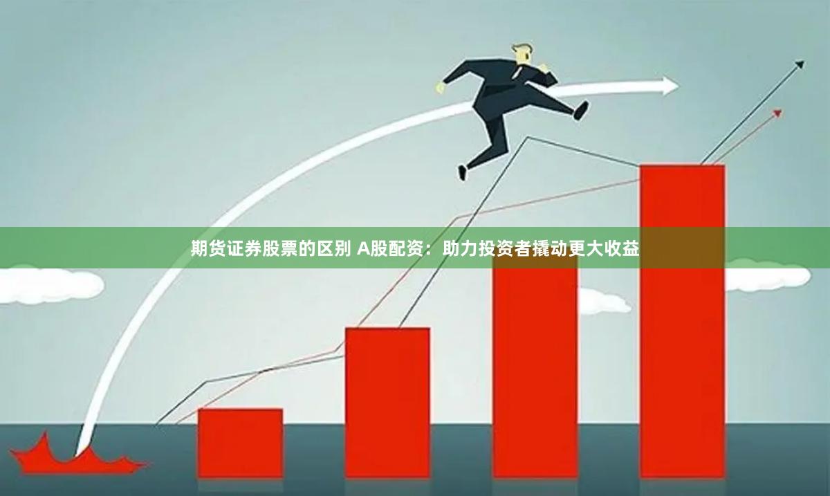 期货证券股票的区别 A股配资：助力投资者撬动更大收益