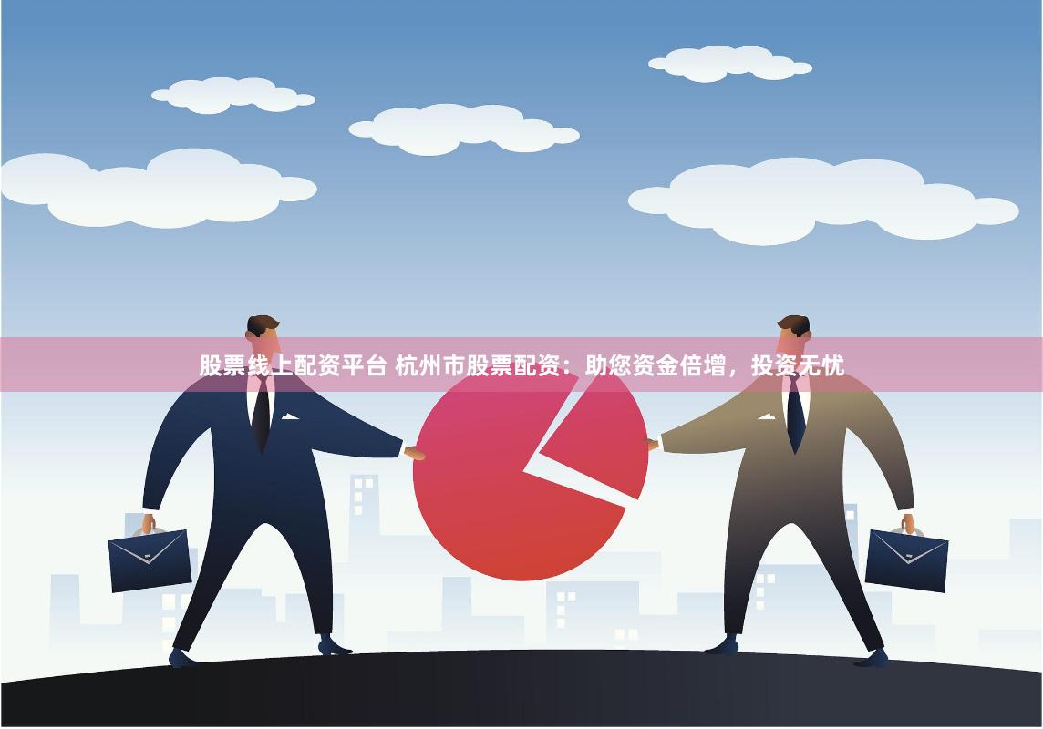 股票线上配资平台 杭州市股票配资：助您资金倍增，投资无忧