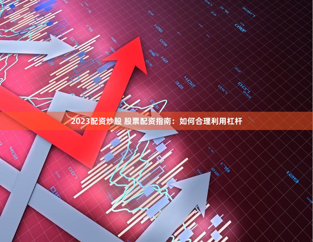 2023配资炒股 股票配资指南：如何合理利用杠杆