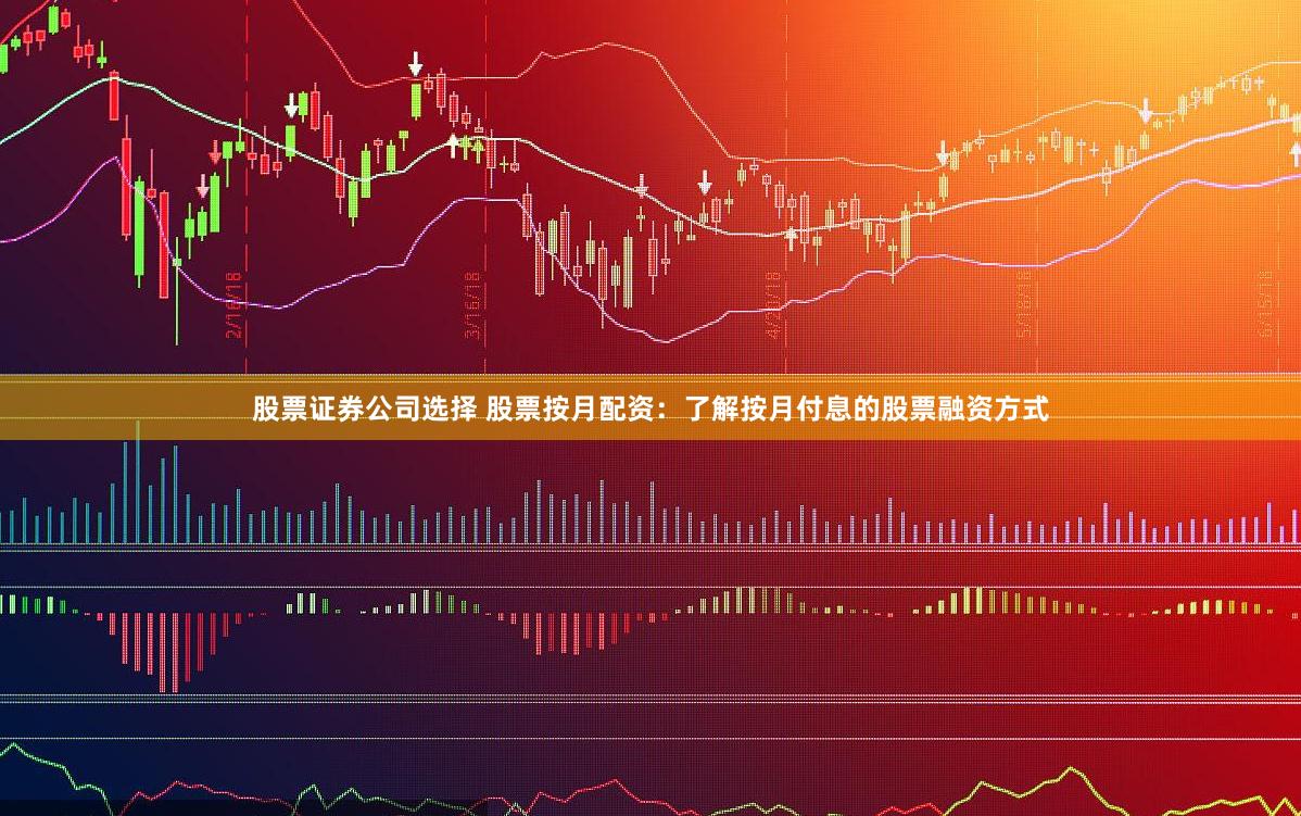 股票证券公司选择 股票按月配资：了解按月付息的股票融资方式