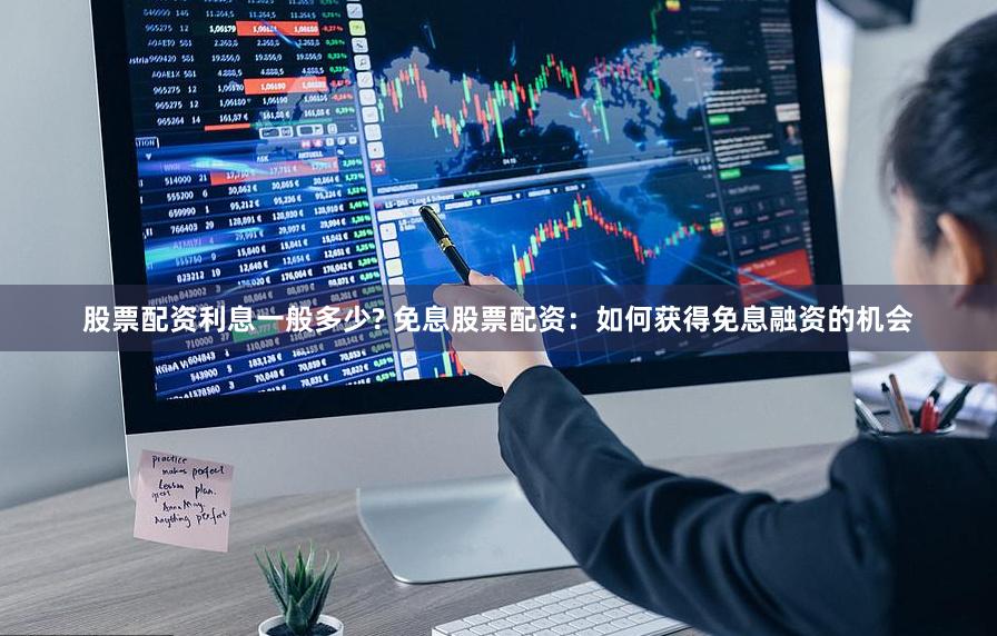 股票配资利息一般多少? 免息股票配资：如何获得免息融资的机会