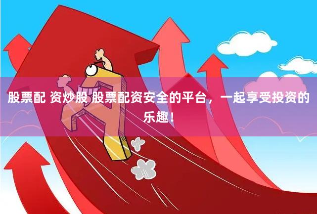 股票配 资炒股 股票配资安全的平台，一起享受投资的乐趣！