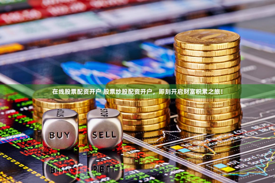 在线股票配资开户 股票炒股配资开户，即刻开启财富积累之旅！