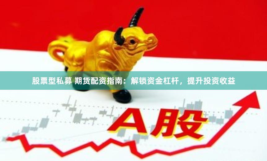 股票型私募 期货配资指南：解锁资金杠杆，提升投资收益