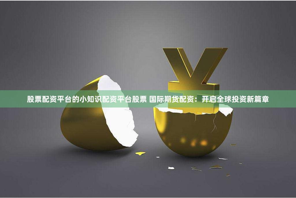股票配资平台的小知识配资平台股票 国际期货配资：开启全球投资新篇章