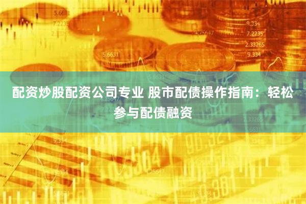 配资炒股配资公司专业 股市配债操作指南：轻松参与配债融资