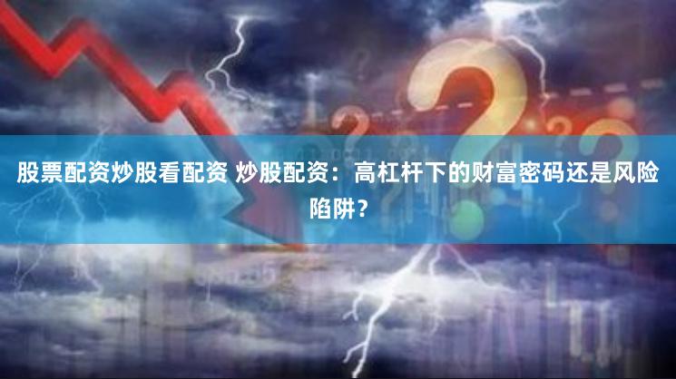 股票配资炒股看配资 炒股配资：高杠杆下的财富密码还是风险陷阱？