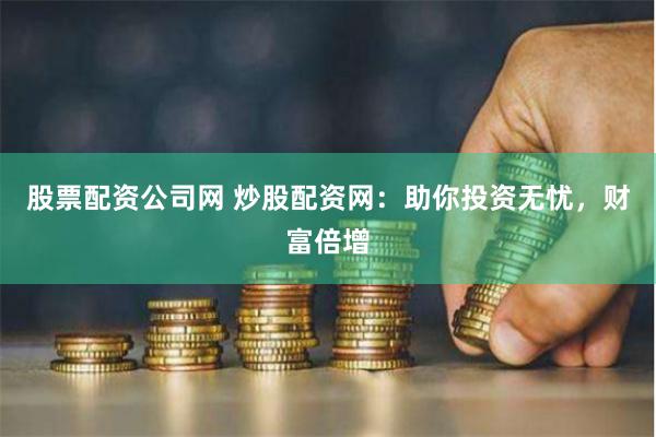 股票配资公司网 炒股配资网：助你投资无忧，财富倍增