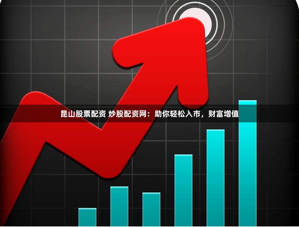 昆山股票配资 炒股配资网：助你轻松入市，财富增值