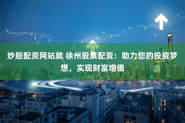 炒股配资网站就 徐州股票配资：助力您的投资梦想，实现财富增值