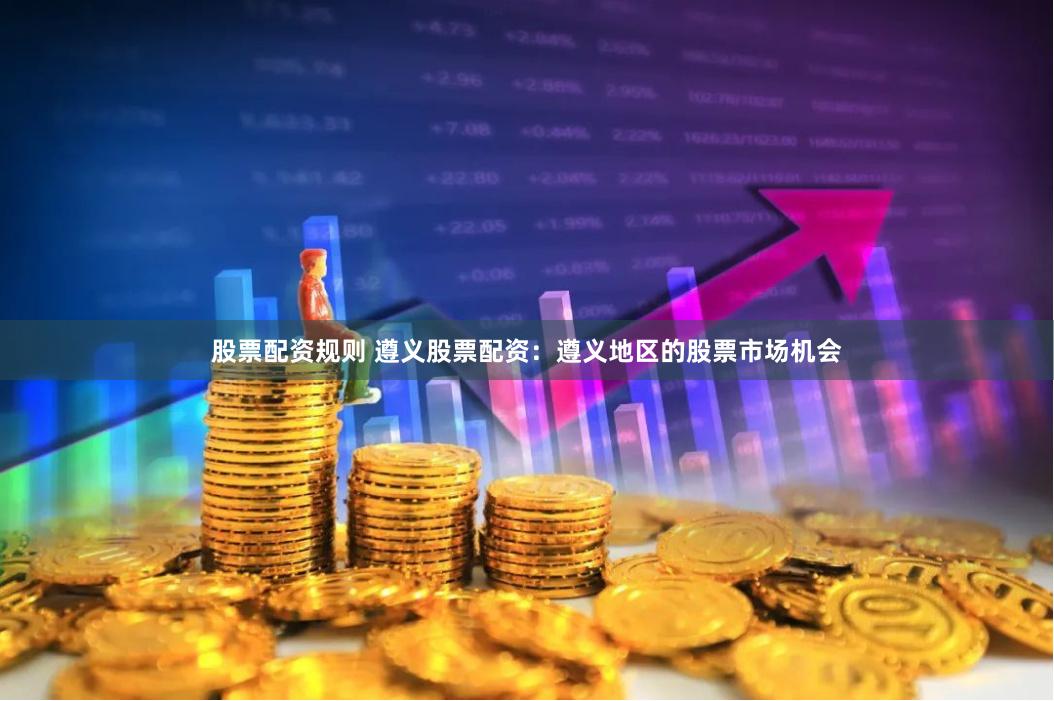 股票配资规则 遵义股票配资：遵义地区的股票市场机会