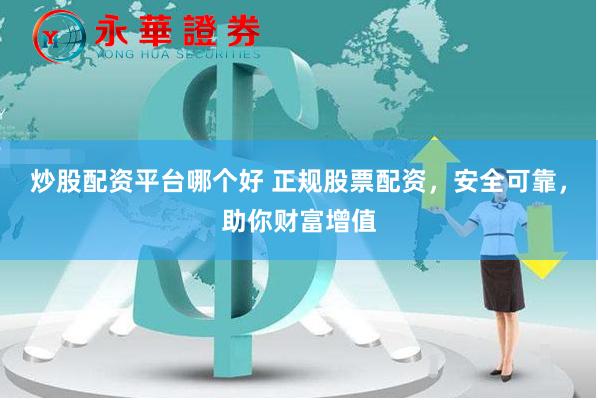 炒股配资平台哪个好 正规股票配资，安全可靠，助你财富增值