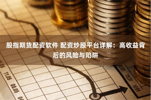 股指期货配资软件 配资炒股平台详解：高收益背后的风险与陷阱