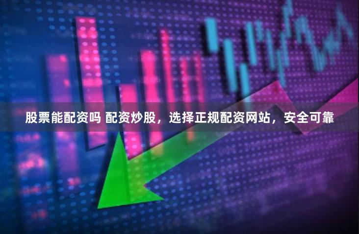 股票能配资吗 配资炒股，选择正规配资网站，安全可靠
