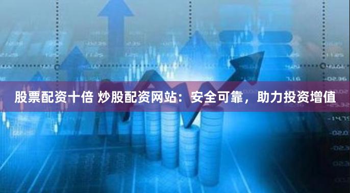 股票配资十倍 炒股配资网站：安全可靠，助力投资增值