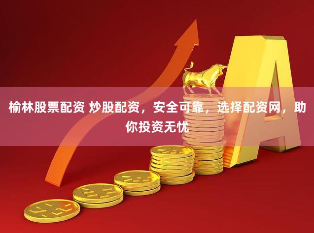 榆林股票配资 炒股配资，安全可靠，选择配资网，助你投资无忧