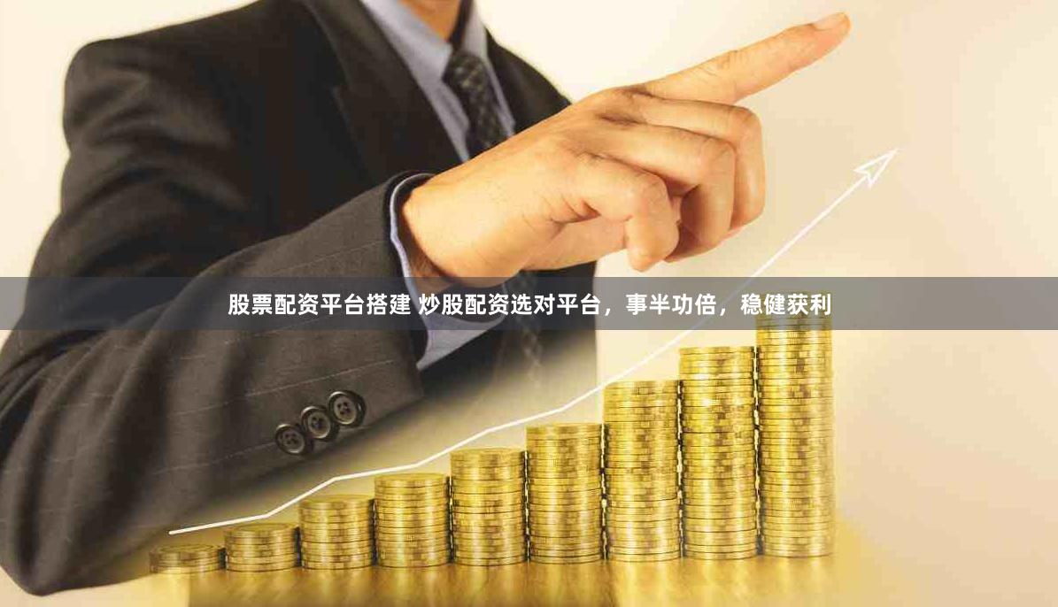 股票配资平台搭建 炒股配资选对平台，事半功倍，稳健获利