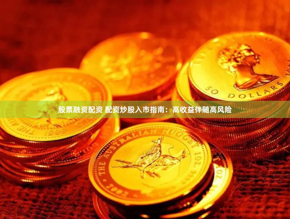 股票融资配资 配资炒股入市指南：高收益伴随高风险
