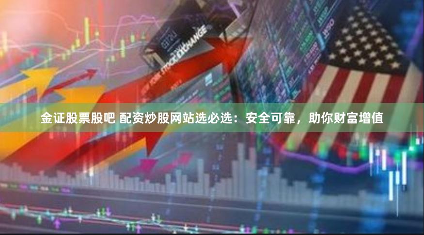 金证股票股吧 配资炒股网站选必选：安全可靠，助你财富增值