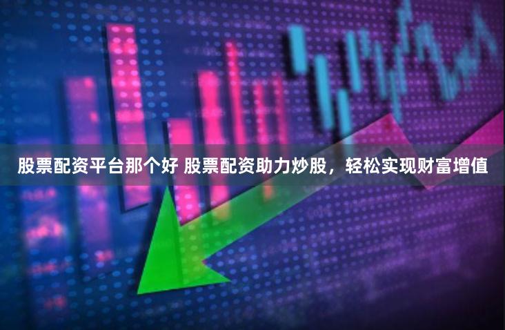 股票配资平台那个好 股票配资助力炒股，轻松实现财富增值