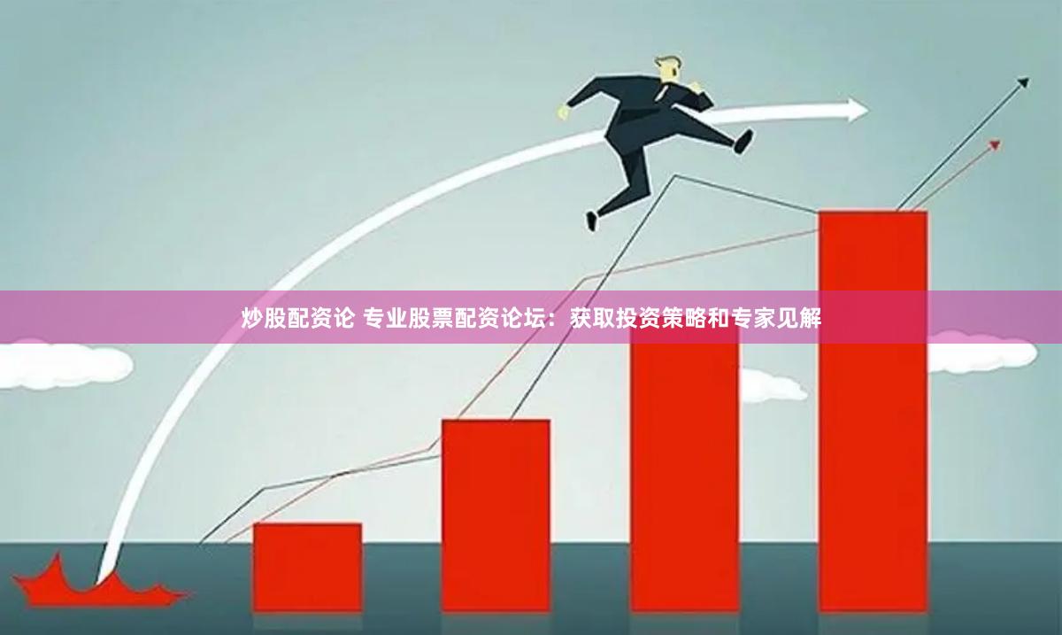 炒股配资论 专业股票配资论坛：获取投资策略和专家见解