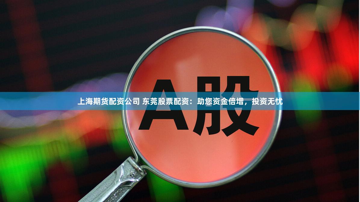 上海期货配资公司 东莞股票配资：助您资金倍增，投资无忧
