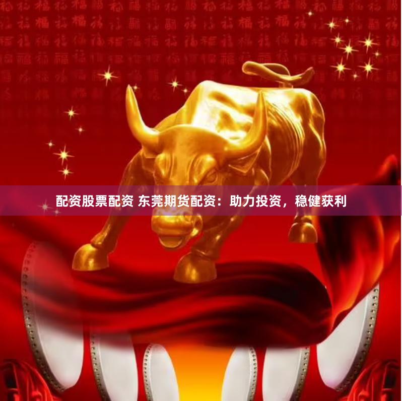 配资股票配资 东莞期货配资：助力投资，稳健获利