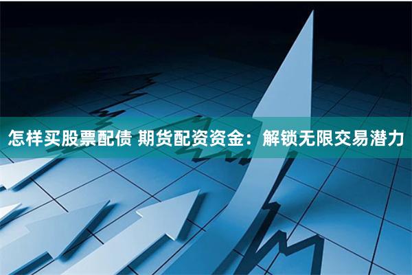 怎样买股票配债 期货配资资金：解锁无限交易潜力