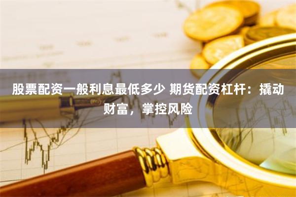 股票配资一般利息最低多少 期货配资杠杆：撬动财富，掌控风险