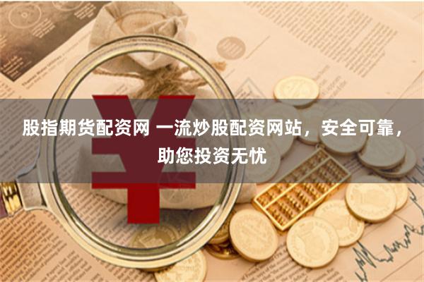 股指期货配资网 一流炒股配资网站，安全可靠，助您投资无忧