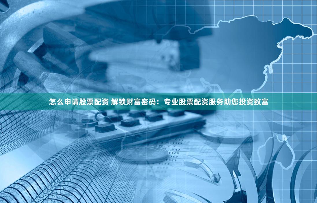 怎么申请股票配资 解锁财富密码：专业股票配资服务助您投资致富