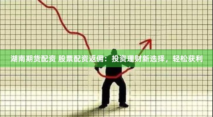 湖南期货配资 股票配资返佣：投资理财新选择，轻松获利