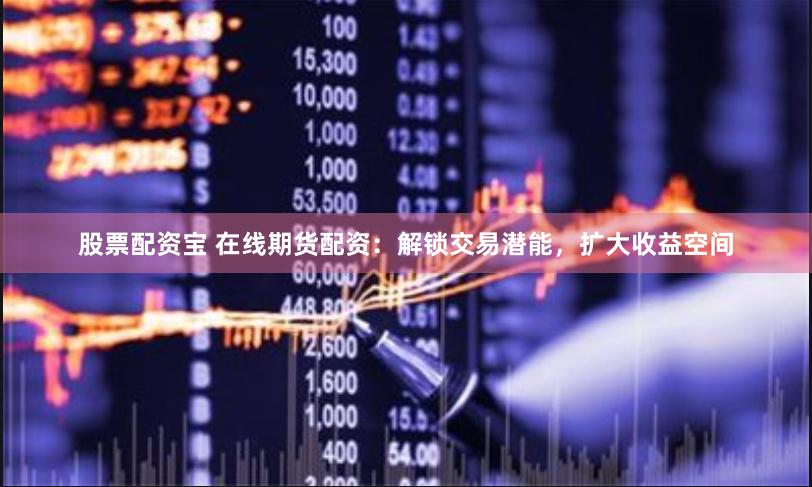股票配资宝 在线期货配资：解锁交易潜能，扩大收益空间