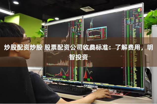 炒股配资炒股 股票配资公司收费标准：了解费用，明智投资
